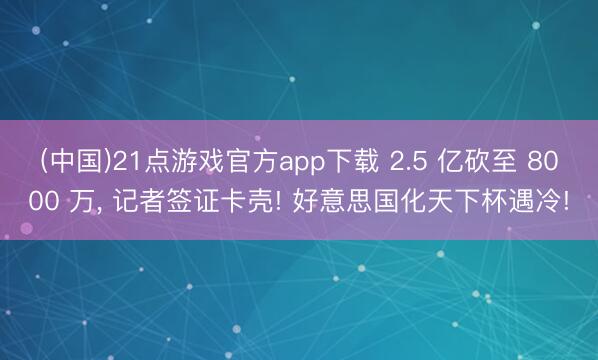 (中国)21点游戏官方app下载 2.5 亿砍至 8000 万, 记者签证卡壳! 好意思国化天下杯遇冷!