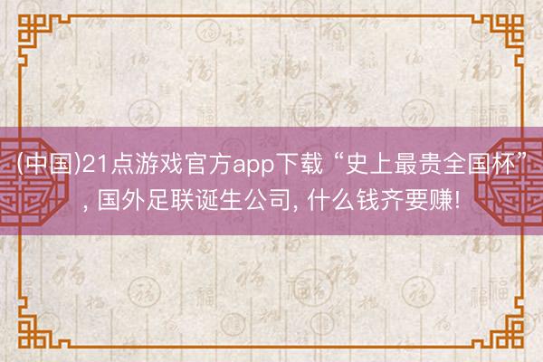 (中国)21点游戏官方app下载 “史上最贵全国杯”, 国外足联诞生公司, 什么钱齐要赚!