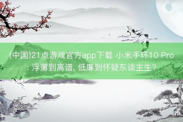 (中国)21点游戏官方app下载 小米手环10 Pro: 浮薄到离谱, 低廉到怀疑东谈主生?