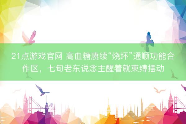 21点游戏官网 高血糖赓续“烧坏”通顺功能合作区，七旬老东说念主醒着就束缚摆动