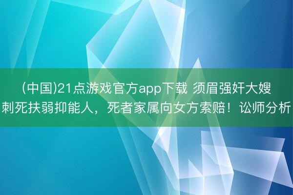 (中国)21点游戏官方app下载 须眉强奸大嫂刺死扶弱抑能人，死者家属向女方索赔！讼师分析