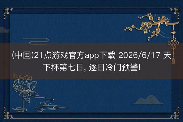 (中国)21点游戏官方app下载 2026/6/17 天下杯第七日, 逐日冷门预警!