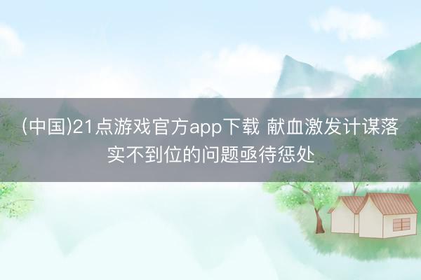 (中国)21点游戏官方app下载 献血激发计谋落实不到位的问题亟待惩处