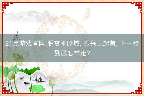 21点游戏官网 脱贫刚畛域, 振兴正起首, 下一步到底怎样走?