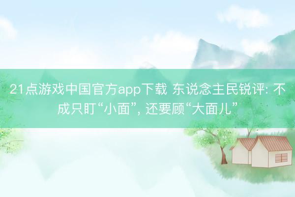 21点游戏中国官方app下载 东说念主民锐评: 不成只盯“小面”, 还要顾“大面儿”