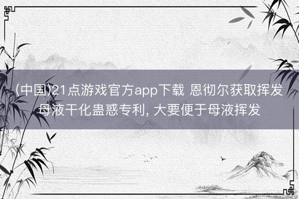 (中国)21点游戏官方app下载 恩彻尔获取挥发母液干化蛊惑专利, 大要便于母液挥发