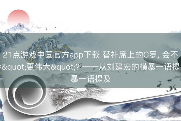 21点游戏中国官方app下载 替补席上的C罗, 会不会"更伟大"? ——从刘建宏的横暴一语提及