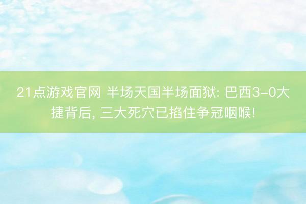 21点游戏官网 半场天国半场面狱: 巴西3-0大捷背后, 三大死穴已掐住争冠咽喉!