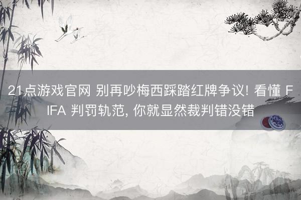 21点游戏官网 别再吵梅西踩踏红牌争议! 看懂 FIFA 判罚轨范, 你就显然裁判错没错